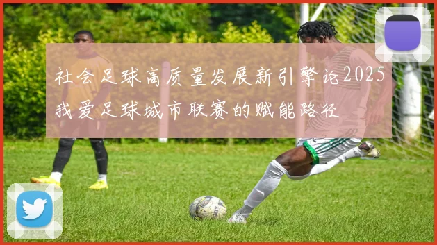 社会足球高质量发展新引擎论2025我爱足球城市联赛的赋能路径