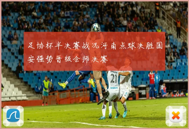 足协杯半决赛战况河南点球决胜国安强势晋级会师决赛