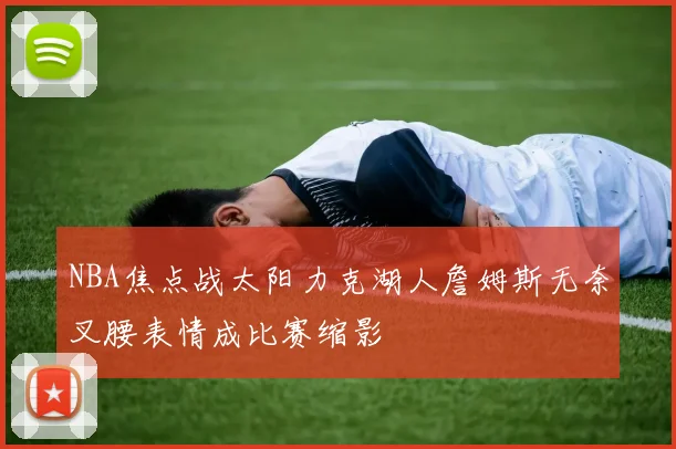 NBA焦点战太阳力克湖人詹姆斯无奈叉腰表情成比赛缩影