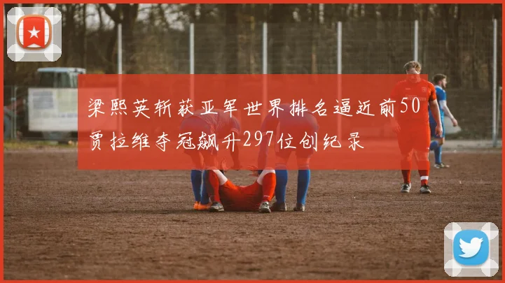 梁熙英斩获亚军世界排名逼近前50贾拉维夺冠飙升297位创纪录