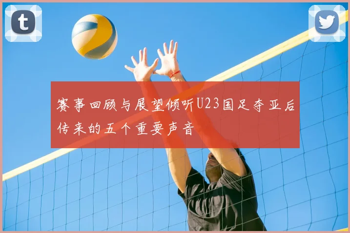 赛事回顾与展望倾听U23国足夺亚后传来的五个重要声音