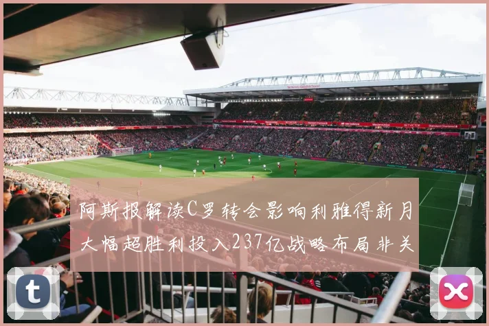阿斯报解读C罗转会影响利雅得新月大幅超胜利投入237亿战略布局非关不满情绪
