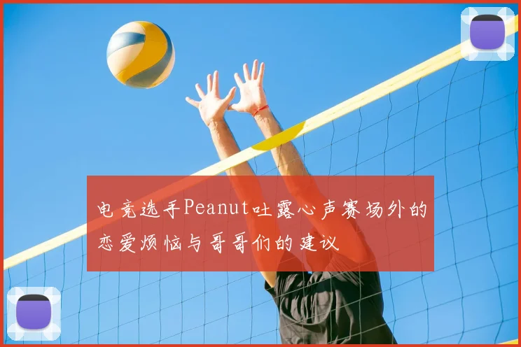 电竞选手Peanut吐露心声赛场外的恋爱烦恼与哥哥们的建议