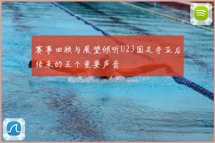 赛事回顾与展望倾听U23国足夺亚后传来的五个重要声音