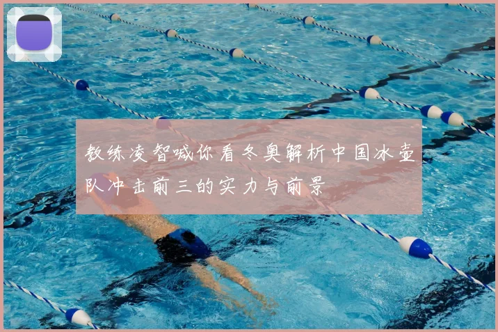 教练凌智喊你看冬奥解析中国冰壶队冲击前三的实力与前景