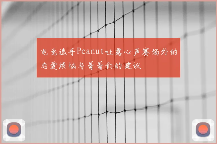 电竞选手Peanut吐露心声赛场外的恋爱烦恼与哥哥们的建议