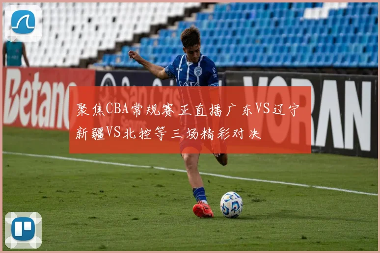 聚焦CBA常规赛正直播广东VS辽宁 新疆VS北控等三场精彩对决