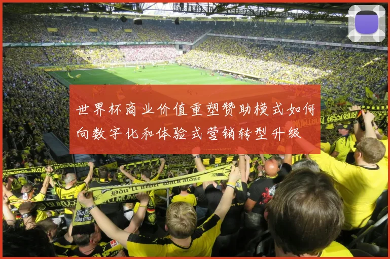 世界杯商业价值重塑赞助模式如何向数字化和体验式营销转型升级