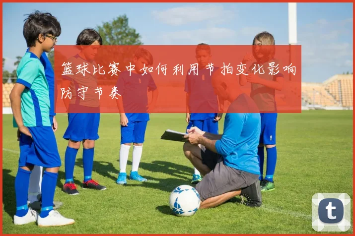 篮球比赛中如何利用节拍变化影响防守节奏