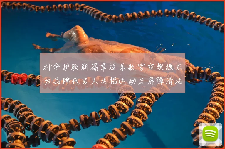 科学护肤新篇章适乐肤官宣樊振东为品牌代言人共倡运动后屏障清洁