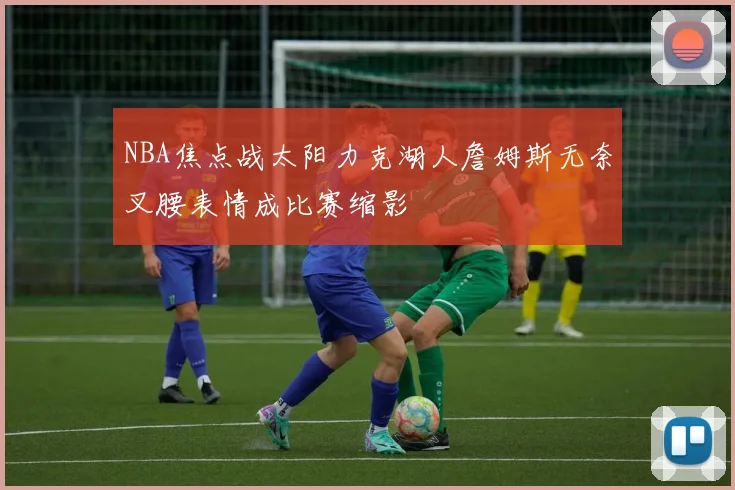 NBA焦点战太阳力克湖人詹姆斯无奈叉腰表情成比赛缩影