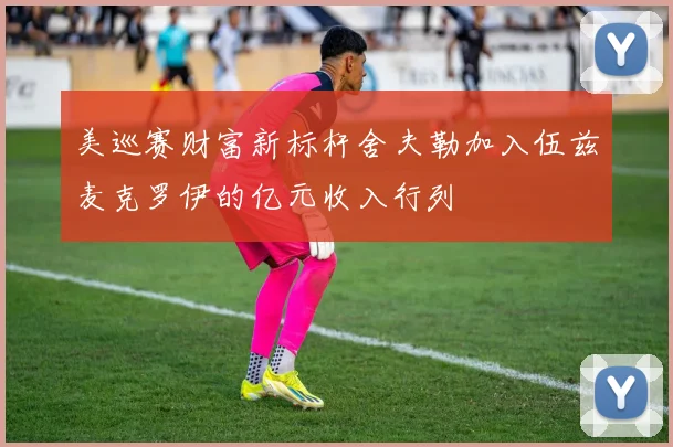 美巡赛财富新标杆舍夫勒加入伍兹麦克罗伊的亿元收入行列