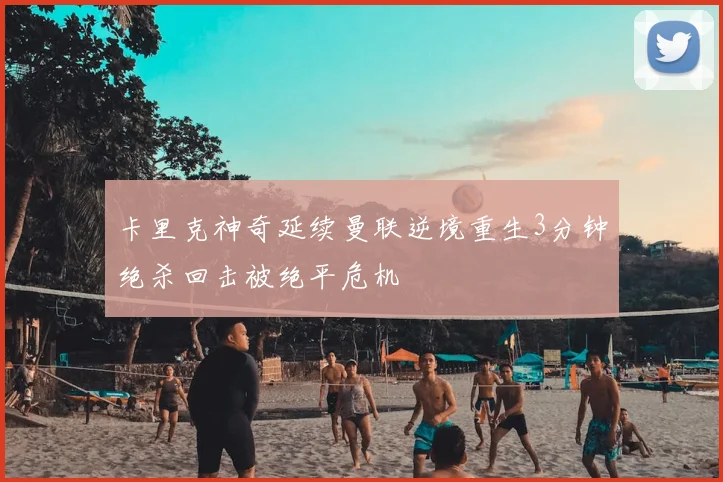 卡里克神奇延续曼联逆境重生3分钟绝杀回击被绝平危机