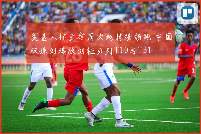 奠基人杯金孝周次轮持续领跑 中国双姝刘瑞欣刘钰分列T10与T31