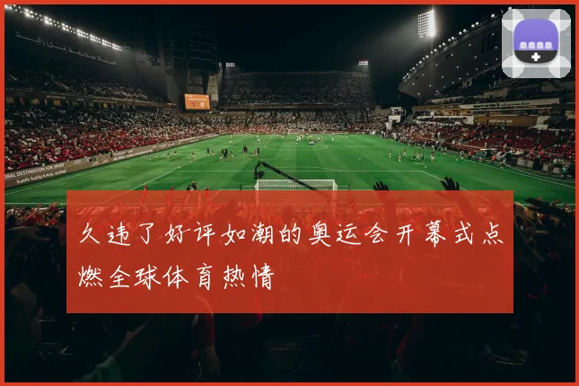 久违了好评如潮的奥运会开幕式点燃全球体育热情