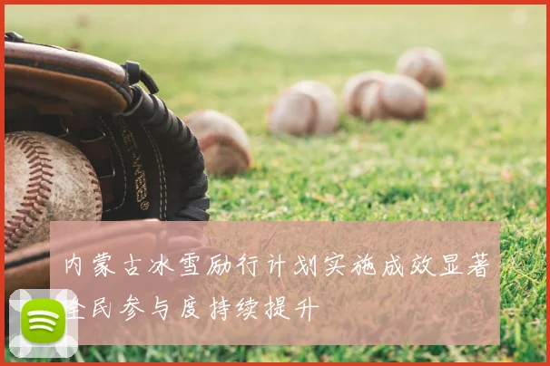 内蒙古冰雪励行计划实施成效显著全民参与度持续提升