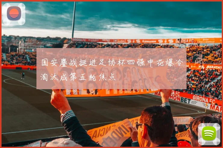 国安鏖战挺进足协杯四强申花爆冷淘汰成第五轮焦点