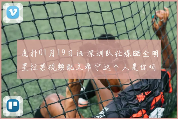 虎扑01月19日讯 深圳队社媒晒全明星拉票视频配文希宁这个人是你吗来源抖音