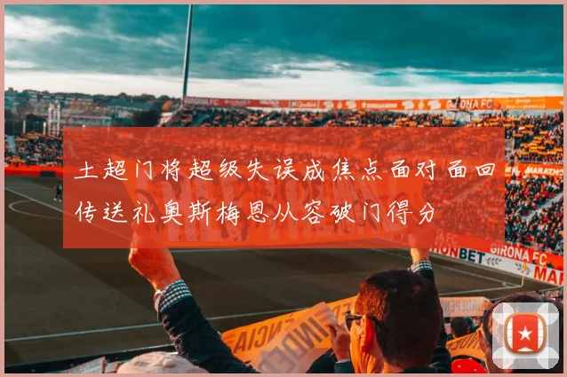 土超门将超级失误成焦点面对面回传送礼奥斯梅恩从容破门得分