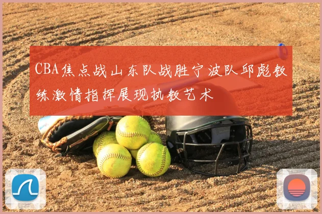 CBA焦点战山东队战胜宁波队邱彪教练激情指挥展现执教艺术