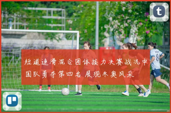 短道速滑混合团体接力决赛战况中国队勇夺第四名 展现冬奥风采